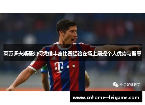 莱万多夫斯基如何凭借丰富比赛经验在场上展现个人优势与智慧 莱万多夫斯基如何凭借丰富比赛经验在场上展现个人优势与智慧