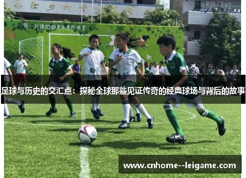 足球与历史的交汇点:探秘全球那些见证传奇的经典球场与背后的故事 足球与历史的交汇点:探秘全球那些见证传奇的经典球场与背后的故事