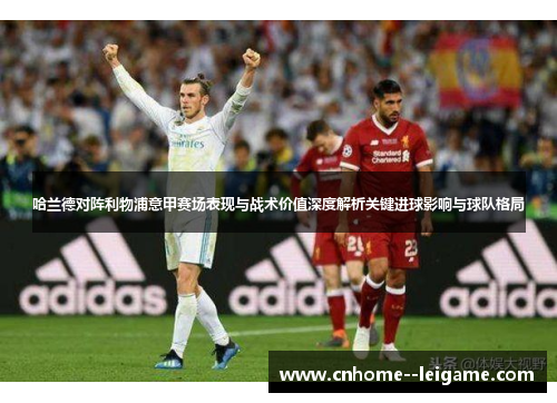 哈兰德对阵利物浦意甲赛场表现与战术价值深度解析关键进球影响与球队格局