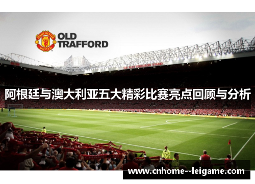 阿根廷与澳大利亚五大精彩比赛亮点回顾与分析