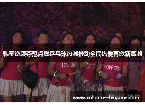 韩莹逆袭夺冠点燃乒乓球热潮推动全民热爱再掀新高潮