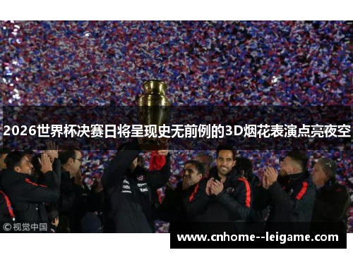 2026世界杯决赛日将呈现史无前例的3D烟花表演点亮夜空