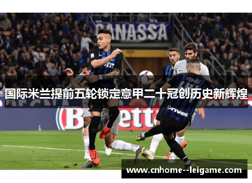国际米兰提前五轮锁定意甲二十冠创历史新辉煌