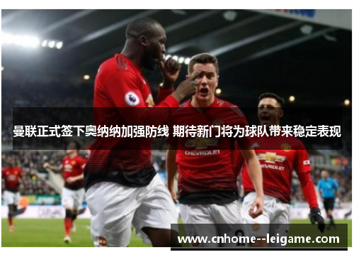 曼联正式签下奥纳纳加强防线 期待新门将为球队带来稳定表现