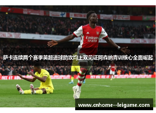 萨卡连续两个赛季英超进球助攻均上双见证阿森纳青训核心全面崛起 萨卡连续两个赛季英超进球助攻均上双见证阿森纳青训核心全面崛起