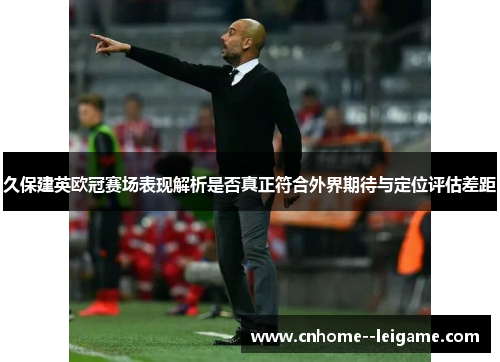 久保建英欧冠赛场表现解析是否真正符合外界期待与定位评估差距 久保建英欧冠赛场表现解析是否真正符合外界期待与定位评估差距