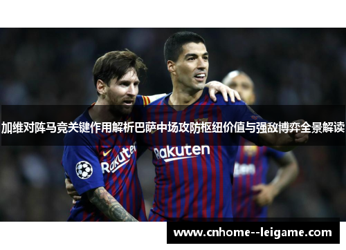 加维对阵马竞关键作用解析巴萨中场攻防枢纽价值与强敌博弈全景解读 加维对阵马竞关键作用解析巴萨中场攻防枢纽价值与强敌博弈全景解读